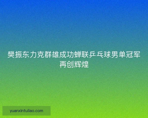 樊振东力克群雄成功蝉联乒乓球男单冠军再创辉煌