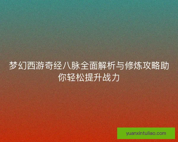 梦幻西游奇经八脉全面解析与修炼攻略助你轻松提升战力
