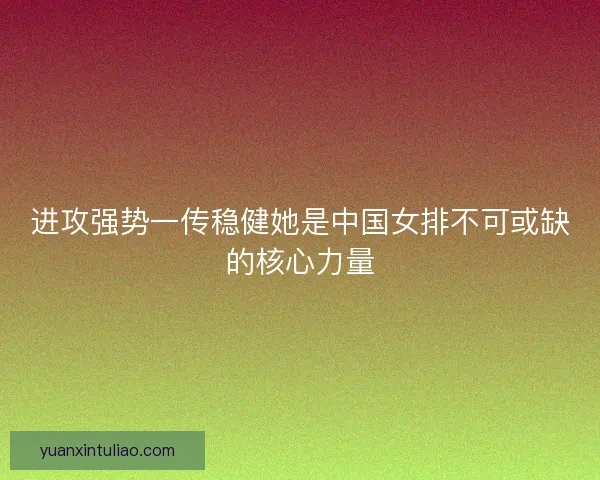 进攻强势一传稳健她是中国女排不可或缺的核心力量