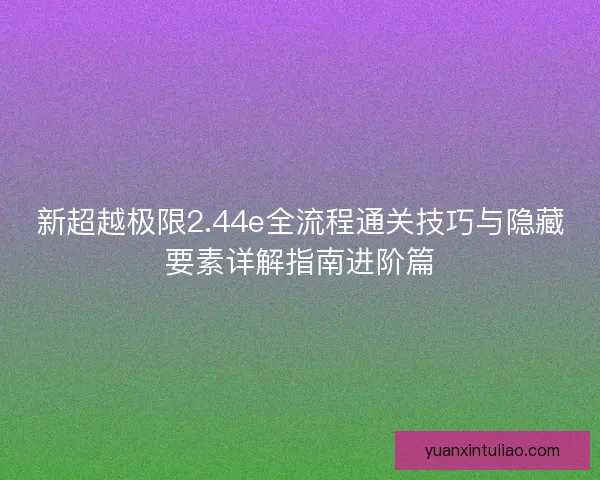 新超越极限2.44e全流程通关技巧与隐藏要素详解指南进阶篇