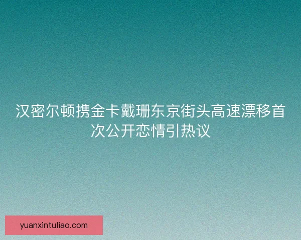 汉密尔顿携金卡戴珊东京街头高速漂移首次公开恋情引热议