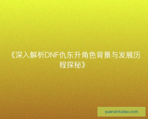 《深入解析DNF仇东升角色背景与发展历程探秘》 《深入解析DNF仇东升角色背景与发展历程探秘》