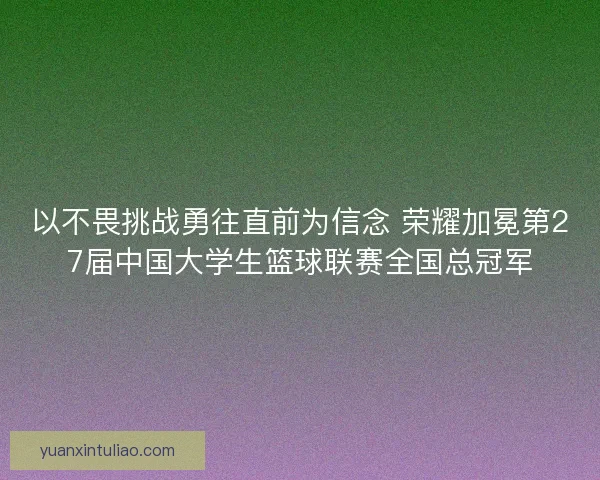 以不畏挑战勇往直前为信念 荣耀加冕第27届中国大学生篮球联赛全国总冠军