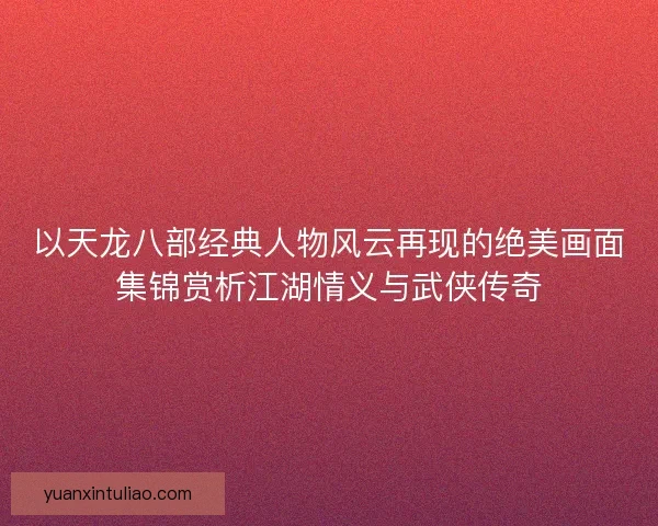 以天龙八部经典人物风云再现的绝美画面集锦赏析江湖情义与武侠传奇