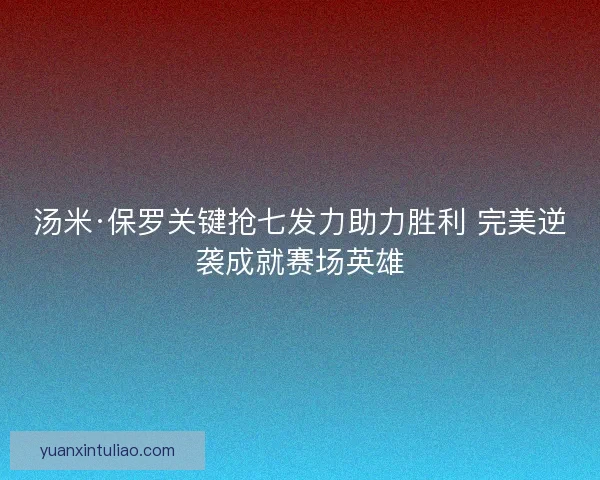 汤米·保罗关键抢七发力助力胜利 完美逆袭成就赛场英雄