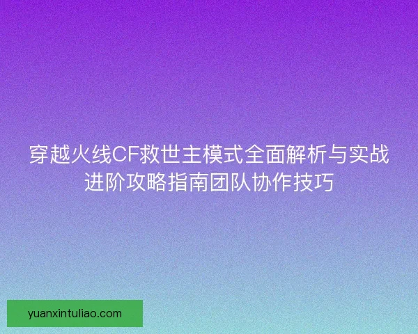 穿越火线CF救世主模式全面解析与实战进阶攻略指南团队协作技巧