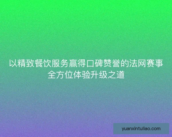 以精致餐饮服务赢得口碑赞誉的法网赛事全方位体验升级之道