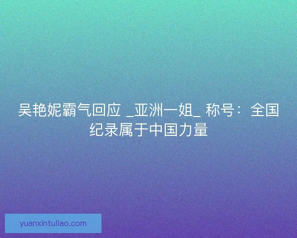 吴艳妮霸气回应 _亚洲一姐_ 称号：全国纪录属于中国力量
