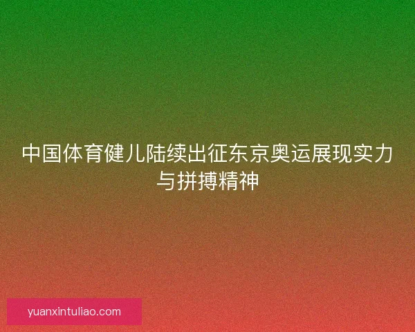 中国体育健儿陆续出征东京奥运展现实力与拼搏精神