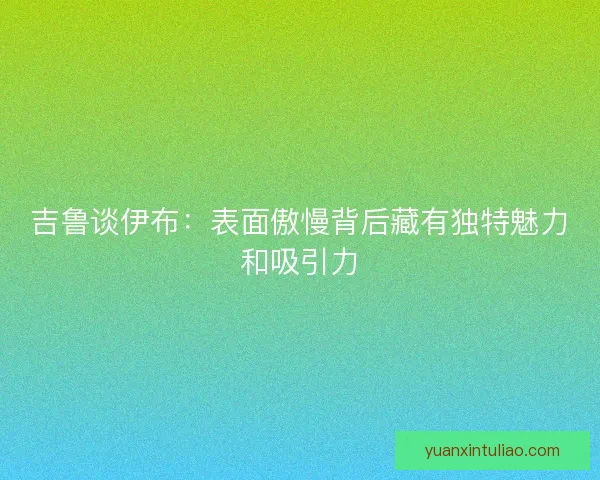 吉鲁谈伊布:表面傲慢背后藏有独特魅力和吸引力 吉鲁谈伊布:表面傲慢背后藏有独特魅力和吸引力