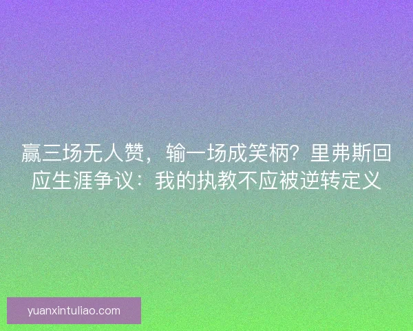 赢三场无人赞，输一场成笑柄？里弗斯回应生涯争议：我的执教不应被逆转定义