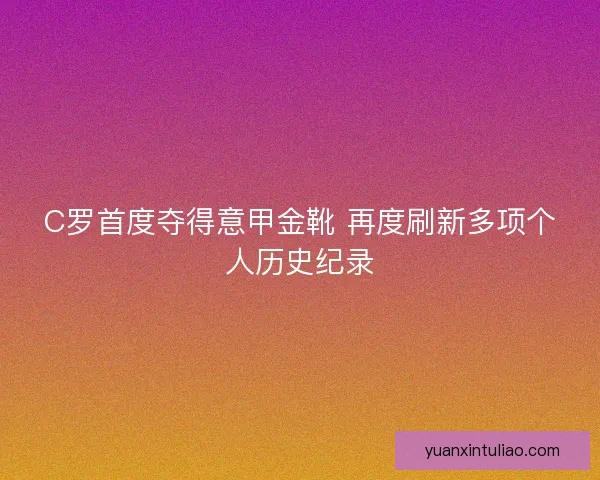C罗首度夺得意甲金靴 再度刷新多项个人历史纪录 C罗首度夺得意甲金靴 再度刷新多项个人历史纪录