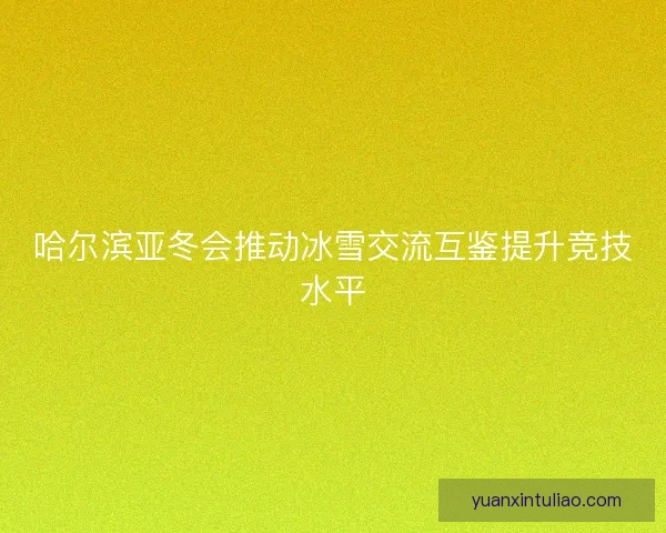 哈尔滨亚冬会推动冰雪交流互鉴提升竞技水平