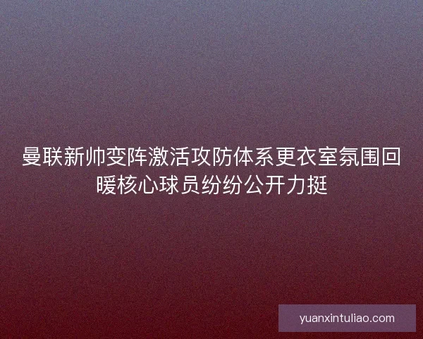 曼联新帅变阵激活攻防体系更衣室氛围回暖核心球员纷纷公开力挺