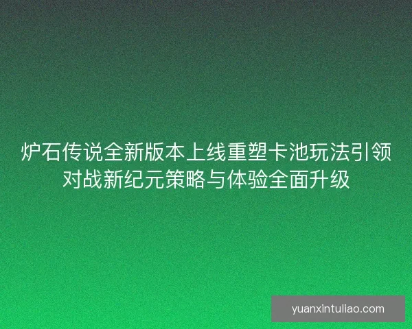 炉石传说全新版本上线重塑卡池玩法引领对战新纪元策略与体验全面升级