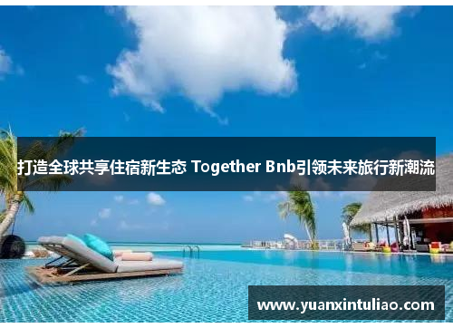 打造全球共享住宿新生态 Together Bnb引领未来旅行新潮流